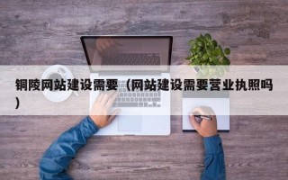 渭南铜陵网站建设需要（网站建设需要营业执照吗）