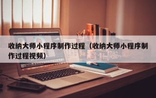 渭南收纳大师小程序制作过程（收纳大师小程序制作过程视频）