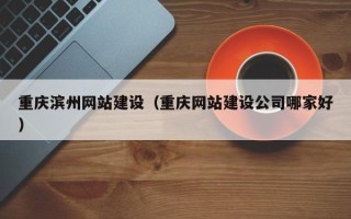 渭南重庆滨州网站建设（重庆网站建设公司哪家好）