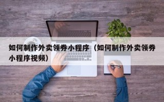 渭南如何制作外卖领券小程序（如何制作外卖领券小程序视频）