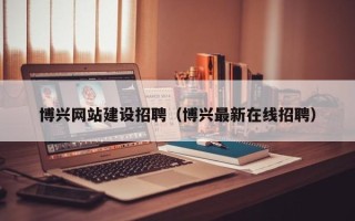 渭南博兴网站建设招聘（博兴最新在线招聘）