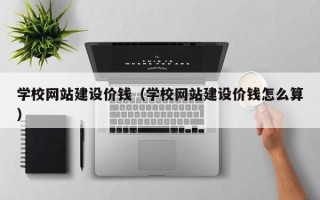 渭南学校网站建设价钱（学校网站建设价钱怎么算）