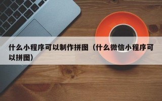 渭南什么小程序可以制作拼图（什么微信小程序可以拼图）