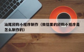 渭南汕尾团购小程序制作（微信里的团购小程序是怎么制作的）